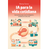 IA PARA LA VIDA COTIDIANA. Guía práctica para usar la inteligencia artificial en tu día a día